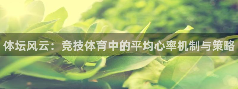 3377体育(中国)官方网站：体坛风云：竞技体育中的平均心率机制与策略
