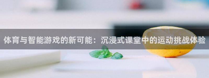 3377体育官网入口网页版：体育与智能游戏的新可能：沉浸式课堂中的运动挑战体验